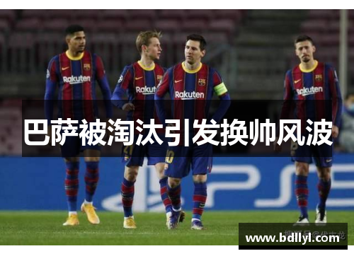 巴萨被淘汰引发换帅风波